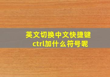 英文切换中文快捷键ctrl加什么符号呢