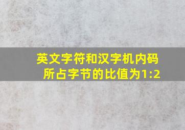 英文字符和汉字机内码所占字节的比值为1:2