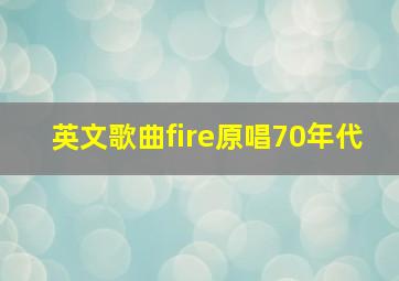 英文歌曲fire原唱70年代