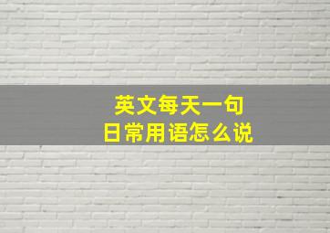 英文每天一句日常用语怎么说