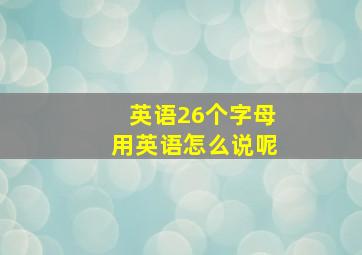 英语26个字母用英语怎么说呢