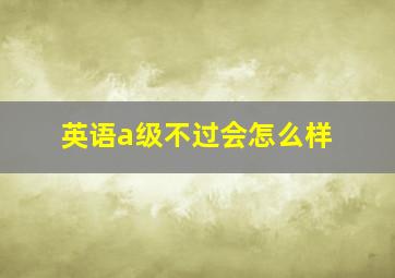 英语a级不过会怎么样