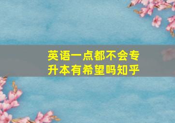 英语一点都不会专升本有希望吗知乎