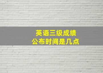 英语三级成绩公布时间是几点