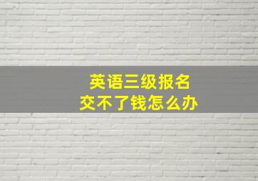 英语三级报名交不了钱怎么办