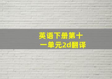 英语下册第十一单元2d翻译