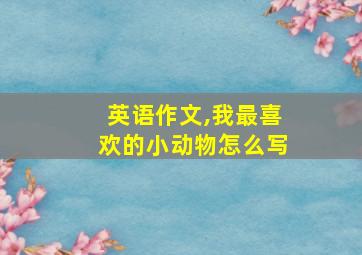 英语作文,我最喜欢的小动物怎么写