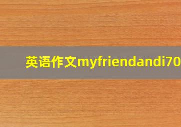 英语作文myfriendandi70词