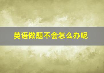 英语做题不会怎么办呢