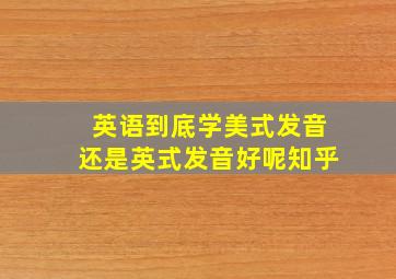 英语到底学美式发音还是英式发音好呢知乎