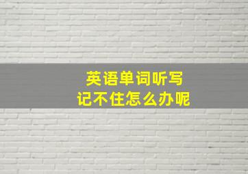 英语单词听写记不住怎么办呢