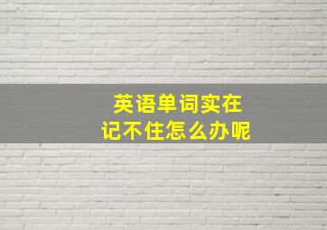 英语单词实在记不住怎么办呢