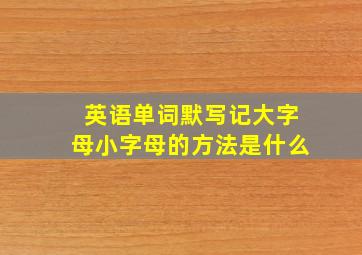 英语单词默写记大字母小字母的方法是什么