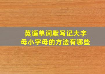 英语单词默写记大字母小字母的方法有哪些