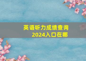 英语听力成绩查询2024入口在哪