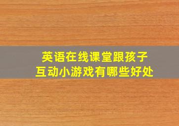 英语在线课堂跟孩子互动小游戏有哪些好处