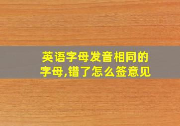 英语字母发音相同的字母,错了怎么签意见