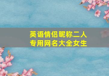 英语情侣昵称二人专用网名大全女生