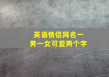 英语情侣网名一男一女可爱两个字