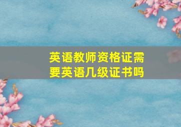 英语教师资格证需要英语几级证书吗