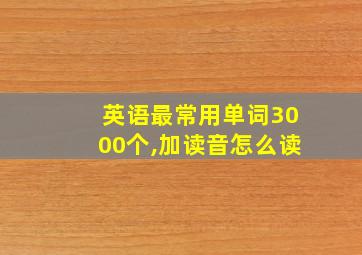 英语最常用单词3000个,加读音怎么读