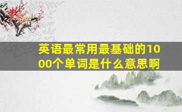 英语最常用最基础的1000个单词是什么意思啊