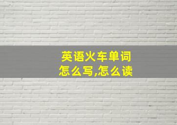 英语火车单词怎么写,怎么读