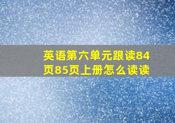 英语第六单元跟读84页85页上册怎么读读