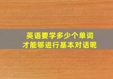 英语要学多少个单词才能够进行基本对话呢