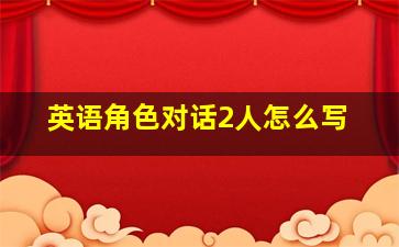 英语角色对话2人怎么写