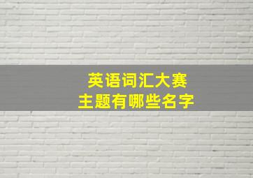 英语词汇大赛主题有哪些名字