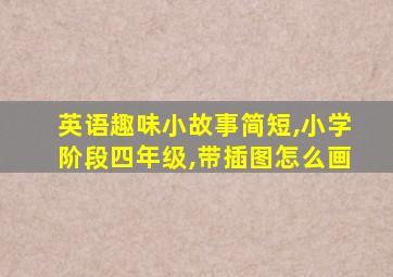 英语趣味小故事简短,小学阶段四年级,带插图怎么画