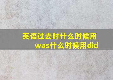 英语过去时什么时候用was什么时候用did