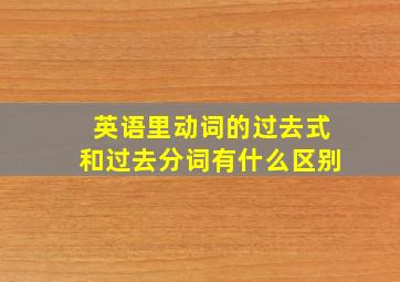 英语里动词的过去式和过去分词有什么区别