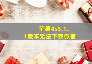 苹果4s5.1.1版本无法下载微信