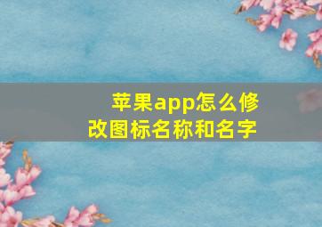 苹果app怎么修改图标名称和名字