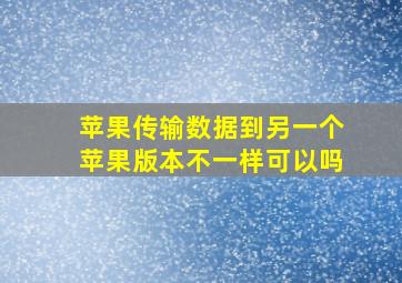 苹果传输数据到另一个苹果版本不一样可以吗