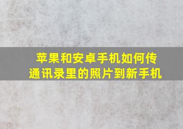 苹果和安卓手机如何传通讯录里的照片到新手机