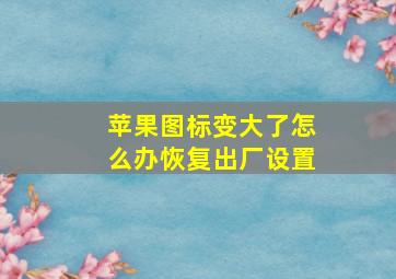 苹果图标变大了怎么办恢复出厂设置