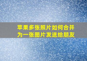 苹果多张照片如何合并为一张图片发送给朋友