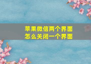 苹果微信两个界面怎么关闭一个界面