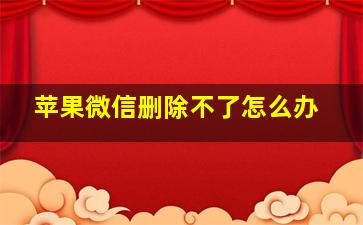 苹果微信删除不了怎么办