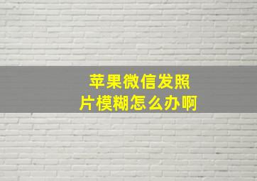 苹果微信发照片模糊怎么办啊