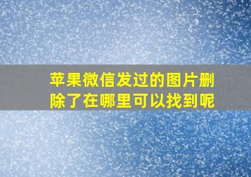 苹果微信发过的图片删除了在哪里可以找到呢