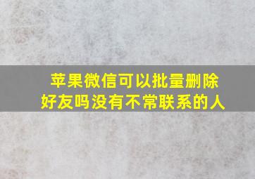 苹果微信可以批量删除好友吗没有不常联系的人