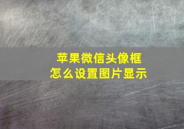 苹果微信头像框怎么设置图片显示