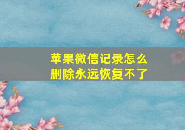 苹果微信记录怎么删除永远恢复不了