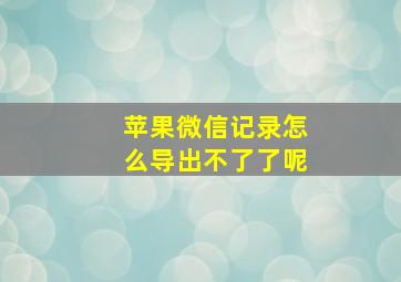 苹果微信记录怎么导出不了了呢