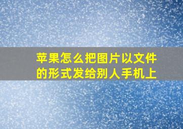 苹果怎么把图片以文件的形式发给别人手机上