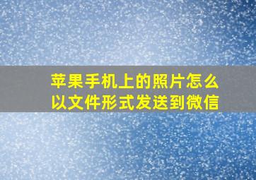 苹果手机上的照片怎么以文件形式发送到微信